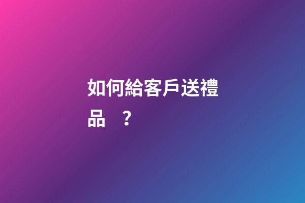 如何給客戶送禮品？